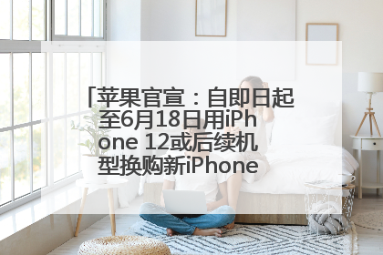 苹果官宣：自即日起至6月18日用iPhone 12或后续机型换购新iPhone，可享额外折抵优惠