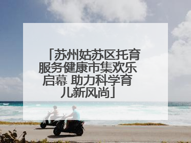 苏州姑苏区托育服务健康市集欢乐启幕 助力科学育儿新风尚