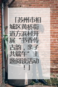 苏州市相城区黄桥街道方浜村开展“书香传古韵，亲子共端午”主题阅读活动！
