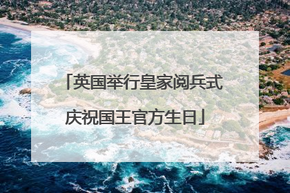 英国举行皇家阅兵式庆祝国王官方生日
