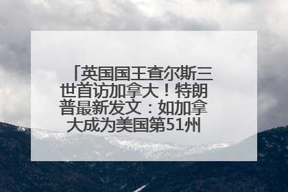 英国国王查尔斯三世首访加拿大！特朗普最新发文：如加拿大成为美国第51州可免费用“金穹”
