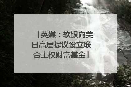英媒：软银向美日高层提议设立联合主权财富基金