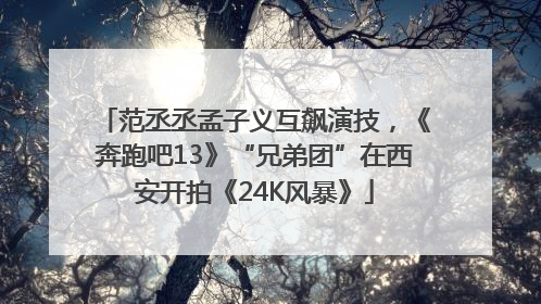 范丞丞孟子义互飙演技，《奔跑吧13》“兄弟团”在西安开拍《24K风暴》