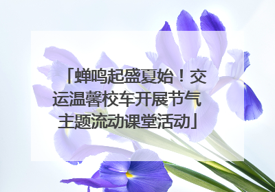 蝉鸣起盛夏始！交运温馨校车开展节气主题流动课堂活动