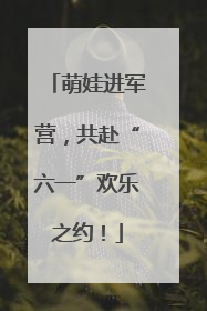 萌娃进军营，共赴“六一”欢乐之约！