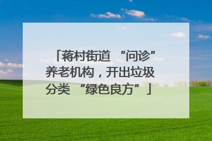 蒋村街道 “问诊” 养老机构，开出垃圾分类 “绿色良方”