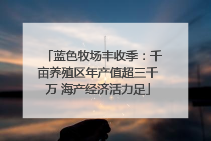 蓝色牧场丰收季：千亩养殖区年产值超三千万 海产经济活力足