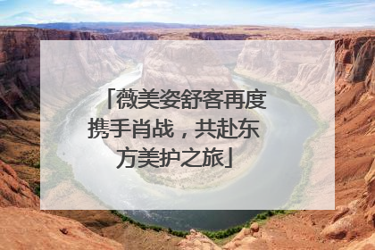 薇美姿舒客再度携手肖战，共赴东方美护之旅