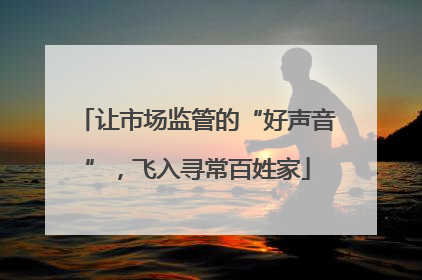 让市场监管的“好声音”，飞入寻常百姓家