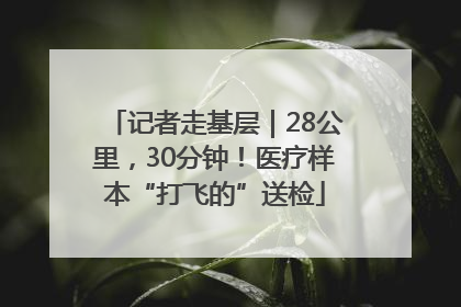 记者走基层｜28公里，30分钟！医疗样本“打飞的”送检