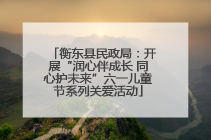 衡东县民政局：开展“润心伴成长 同心护未来”六一儿童节系列关爱活动