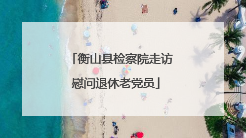 衡山县检察院走访慰问退休老党员