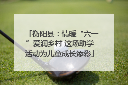 衡阳县：情暖“六一”爱润乡村 这场助学活动为儿童成长添彩