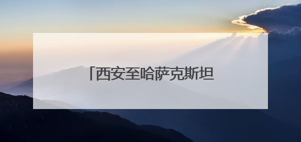 西安至哈萨克斯坦奇姆肯特航线发布