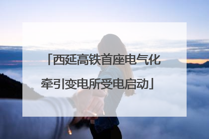 西延高铁首座电气化牵引变电所受电启动