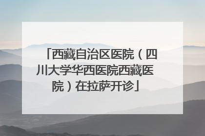 西藏自治区医院（四川大学华西医院西藏医院）在拉萨开诊