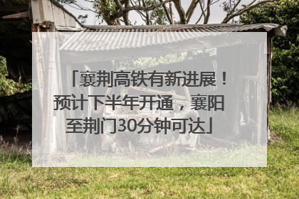 襄荆高铁有新进展！预计下半年开通，襄阳至荆门30分钟可达