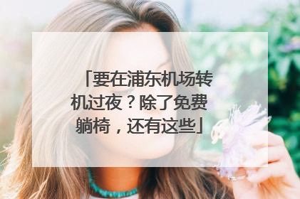 要在浦东机场转机过夜？除了免费躺椅，还有这些