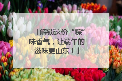解锁这份“粽”味香气，让端午的滋味更山东！