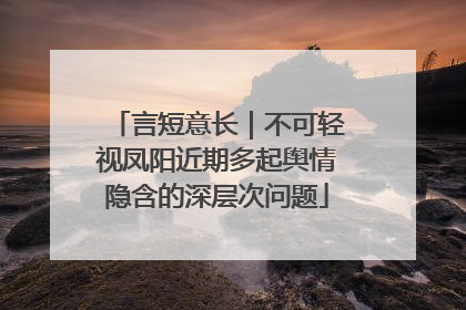 言短意长｜不可轻视凤阳近期多起舆情隐含的深层次问题