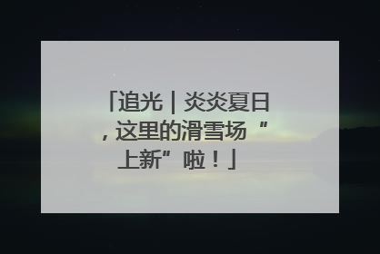 追光｜炎炎夏日，这里的滑雪场“上新”啦！