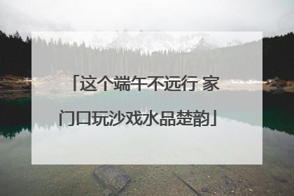 这个端午不远行 家门口玩沙戏水品楚韵