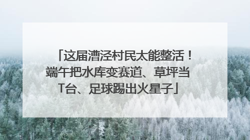 这届漕泾村民太能整活！端午把水库变赛道、草坪当T台、足球踢出火星子