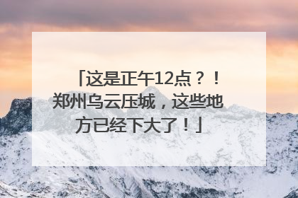 这是正午12点？！郑州乌云压城，这些地方已经下大了！