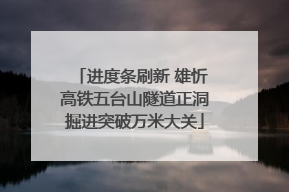 进度条刷新 雄忻高铁五台山隧道正洞掘进突破万米大关