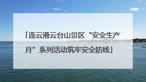 连云港云台山景区“安全生产月”系列活动筑牢安全防线