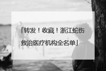 转发！收藏！浙江蛇伤救治医疗机构全名单