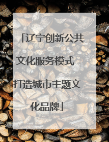 辽宁创新公共文化服务模式 打造城市主题文化品牌