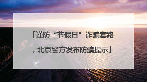 谨防“节假日”诈骗套路，北京警方发布防骗提示