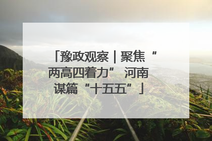 豫政观察｜聚焦“两高四着力” 河南谋篇“十五五”