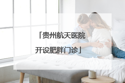 贵州航天医院开设肥胖门诊