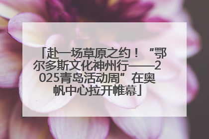 赴一场草原之约！“鄂尔多斯文化神州行——2025青岛活动周”在奥帆中心拉开帷幕