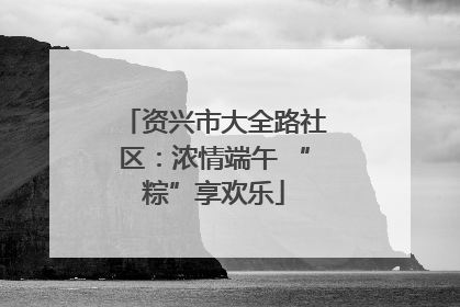 资兴市大全路社区：浓情端午 “粽”享欢乐