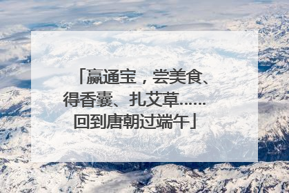 赢通宝，尝美食、得香囊、扎艾草……回到唐朝过端午