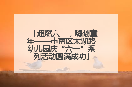超燃六一，嗨翻童年——市南区太湖路幼儿园庆“六一”系列活动圆满成功