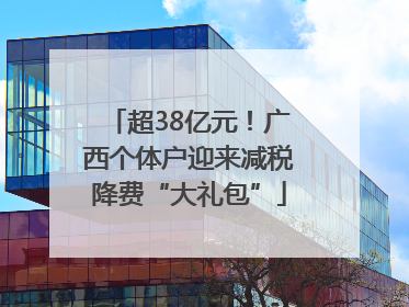 超38亿元！广西个体户迎来减税降费“大礼包”