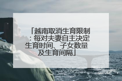 越南取消生育限制：每对夫妻自主决定生育时间、子女数量及生育间隔