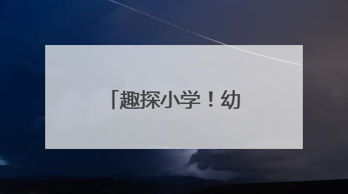 趣探小学！幼小衔接见成长