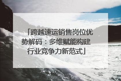 跨越速运销售岗位优势解码：多维赋能构建行业竞争力新范式