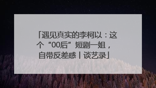 遇见真实的李柯以：这个“00后”短剧一姐，自带反差感丨谈艺录