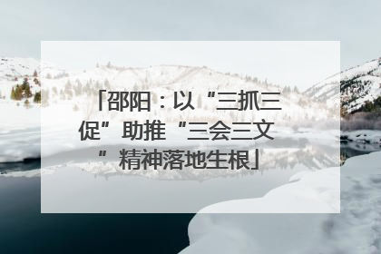 邵阳：以“三抓三促”助推“三会三文”精神落地生根