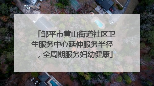 邹平市黄山街道社区卫生服务中心延伸服务半径，全周期服务妇幼健康