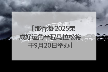 那香海·2025荣成好运角半程马拉松将于9月20日举办