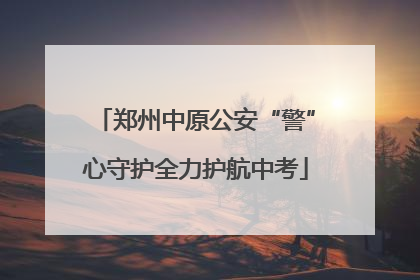 郑州中原公安“警”心守护全力护航中考