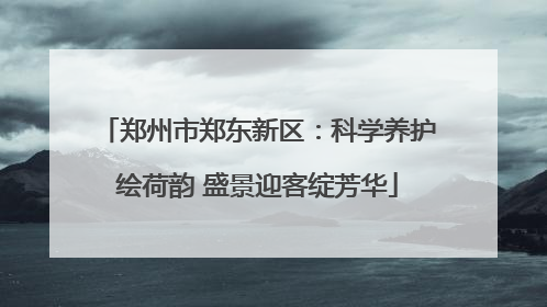 郑州市郑东新区：科学养护绘荷韵 盛景迎客绽芳华