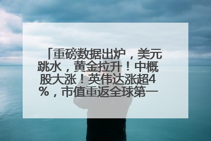 重磅数据出炉，美元跳水，黄金拉升！中概股大涨！英伟达涨超4%，市值重返全球第一！黄仁勋计划出售至多600万股股票